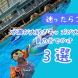 【迷ったらココ！】水遊び大好きキッズが大満足の夏のおでかけ3選＋持ち物リスト【2026年版】