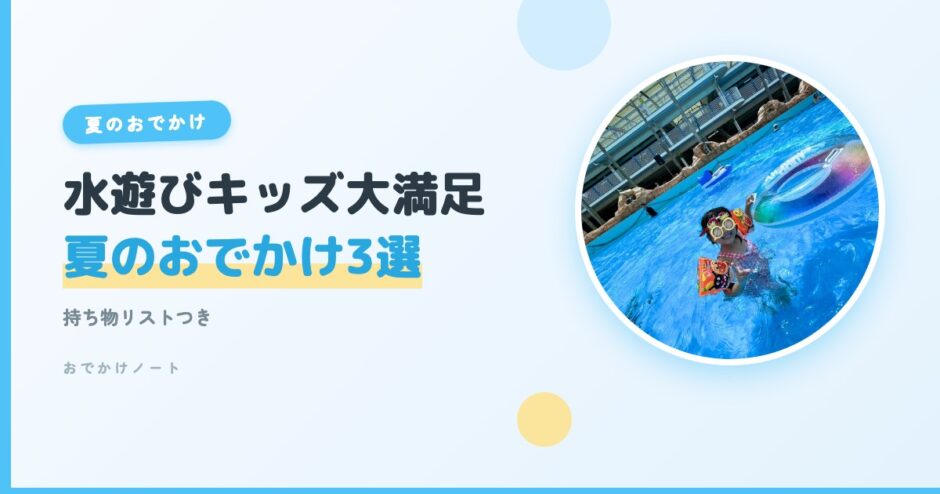 【迷ったらココ！】水遊び大好きキッズが大満足の夏のおでかけ3選＋持ち物リスト【2026年版】
